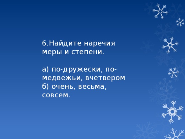 6.Найдите наречия меры и степени. а) по-дружески, по-медвежьи, вчетвером б) очень, весьма, совсем.