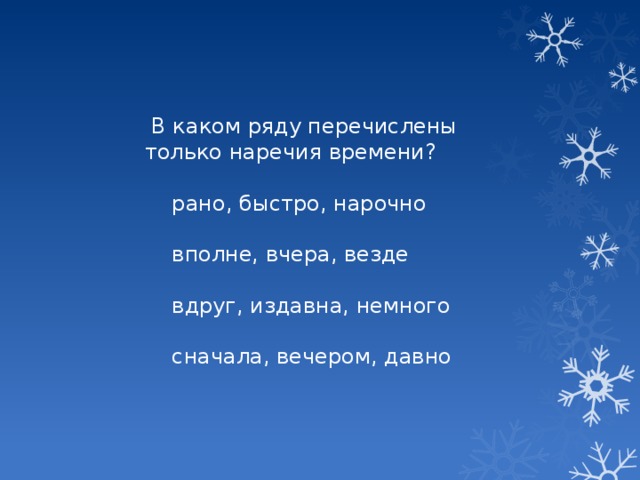 В каком ряду перечислены только наречия времени?  рано, быстро, нарочно  вполне, вчера, везде  вдруг, издавна, немного  сначала, вечером, давно