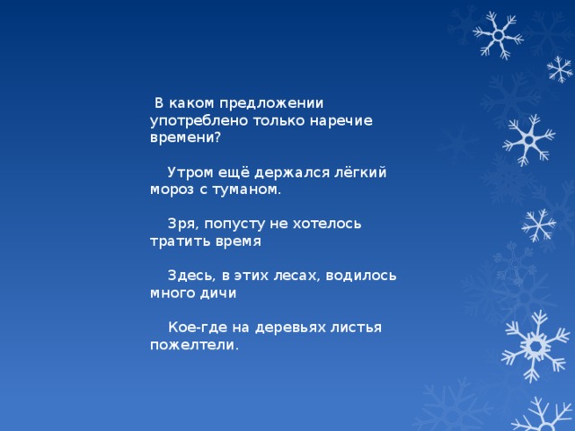 В каком предложении употреблено только наречие времени?  Утром ещё держался лёгкий мороз с туманом.  Зря, попусту не хотелось тратить время  Здесь, в этих лесах, водилось много дичи  Кое-где на деревьях листья пожелтели.