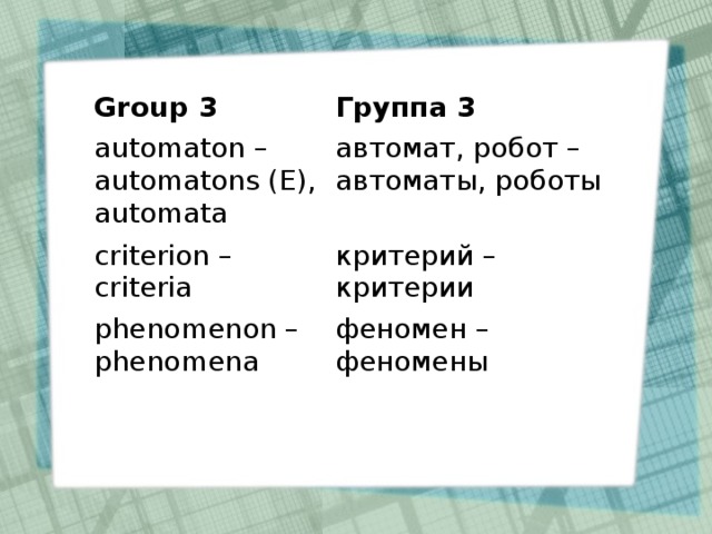 Group 3 Группа 3 automaton – automatons (E), automata автомат, робот – автоматы, роботы criterion – criteria критерий – критерии phenomenon – phenomena феномен – феномены
