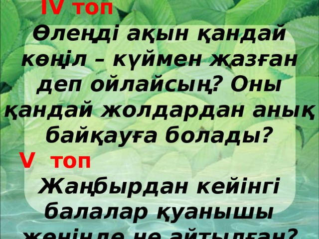 ІV топ Өлеңді ақын қандай көңіл – күймен жазған деп ойлайсың? Оны қандай жолдардан анық байқауға болады?  V топ Жаңбырдан кейінгі балалар қуанышы жөнінде не айтылған?