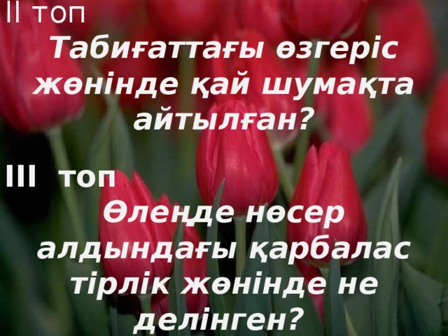 ІІ топ Табиғаттағы өзгеріс жөнінде қай шумақта айтылған?  ІІІ топ Өлеңде нөсер алдындағы қарбалас тірлік жөнінде не делінген?