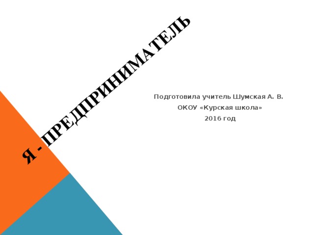 Я - предприниматель Подготовила учитель Шумская А. В. ОКОУ «Курская школа» 2016 год