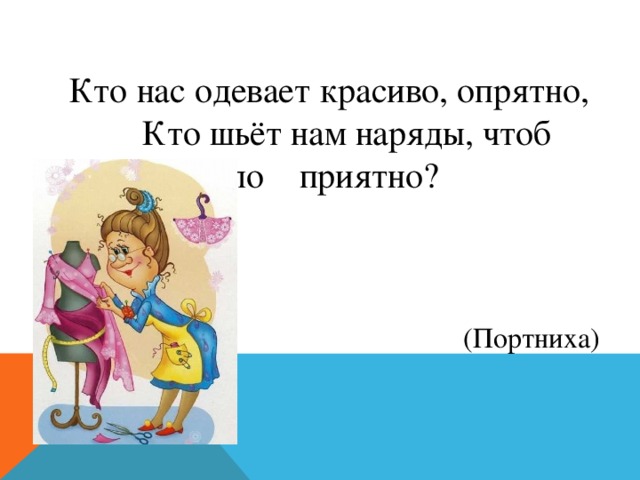 Кто нас одевает красиво, опрятно,  Кто шьёт нам наряды, чтоб было приятно?  (Портниха)