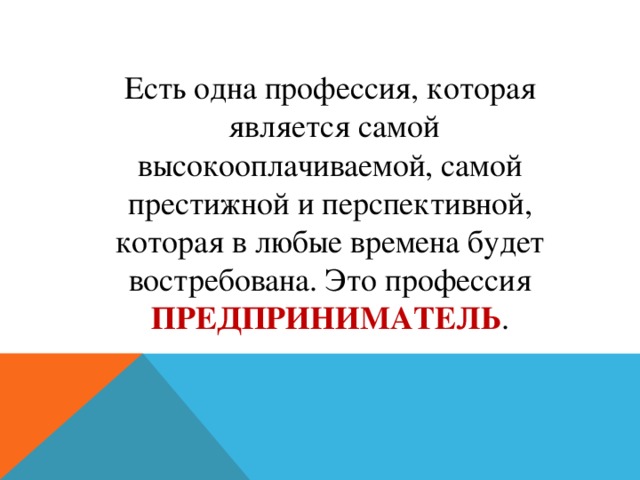 Есть одна профессия, которая  является самой высокооплачиваемой, самой престижной и перспективной, которая в любые времена будет востребована. Это профессия ПРЕДПРИНИМАТЕЛЬ .