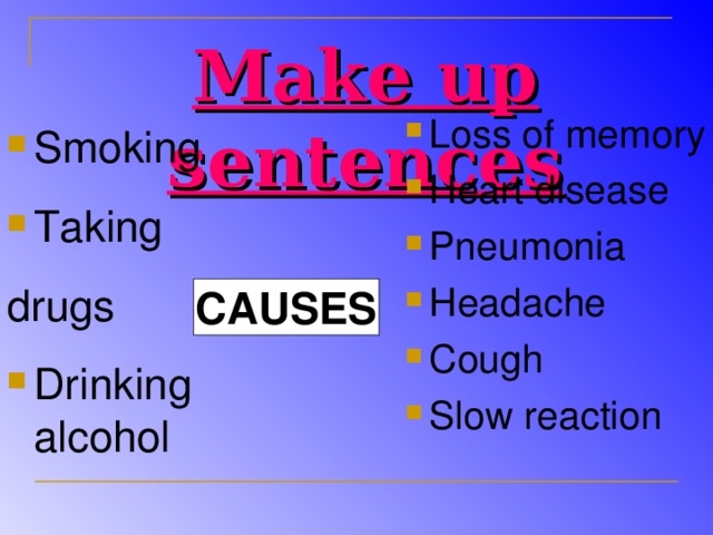 Make up sentences Loss of memory Heart disease Pneumonia Headache Cough Slow reaction Smoking Taking drugs Drinking alcohol CAUSES