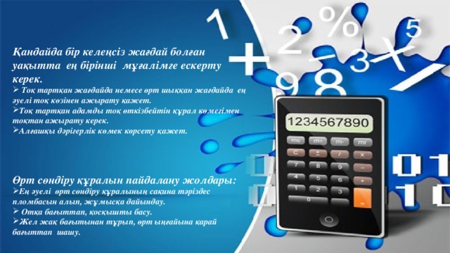 Қандайда бір келеңсіз жағдай болған уақытта ең бірінші мұғалімге ескерту керек.  Тоқ тартқан жағдайда немесе өрт шыққан жағдайда ең әуелі тоқ көзінен ажырату қажет. Тоқ тартқан адамды тоқ өткізбейтін құрал көмегімен тоқтан ажырату керек. Алғашқы дәрігерлік көмек көрсету қажет.    Өрт сөндіру құралын пайдалану жолдары: