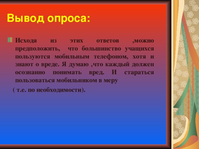 Вывод опроса: Исходя из этих ответов ,можно предположить, что большинство учащихся пользуются мобильным телефоном, хотя и знают о вреде. Я думаю ,что каждый должен осознанно понимать вред. И стараться пользоваться мобильником в меру  ( т.е. по необходимости).