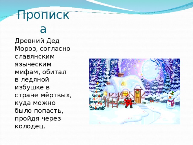 Прописка Древний Дед Мороз, согласно славянским языческим мифам, обитал в ледяной избушке в стране мёртвых, куда можно было попасть, пройдя через колодец.