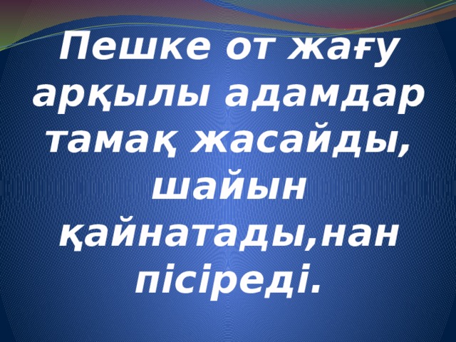 Пешке от жағу арқылы адамдар тамақ жасайды, шайын қайнатады,нан пісіреді.