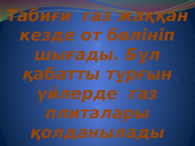 Табиғи газ жаққан кезде от бөлініп шығады. Бұл қабатты тұрғын үйлерде газ плиталары қолданылады