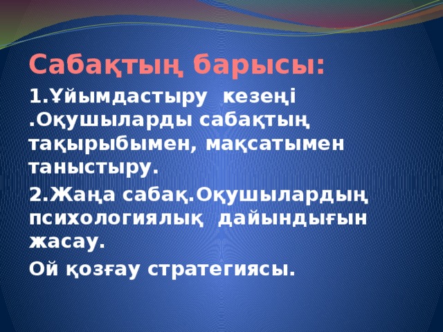 Сабақтың барысы: 1.Ұйымдастыру кезеңі .Оқушыларды сабақтың тақырыбымен, мақсатымен таныстыру. 2.Жаңа сабақ.Оқушылардың психологиялық дайындығын жасау. Ой қозғау стратегиясы.