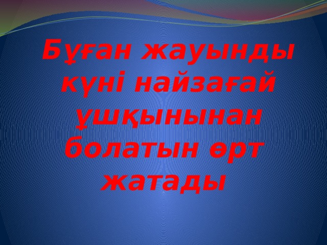 Бұған жауынды күні найзағай ұшқынынан болатын өрт жатады