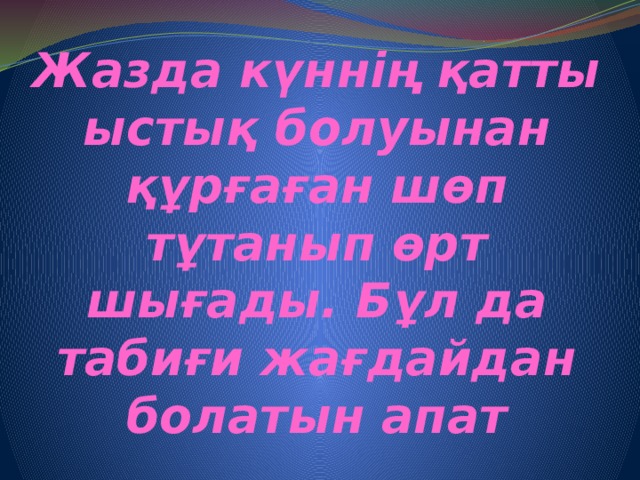 Жазда күннің қатты ыстық болуынан құрғаған шөп тұтанып өрт шығады. Бұл да табиғи жағдайдан болатын апат