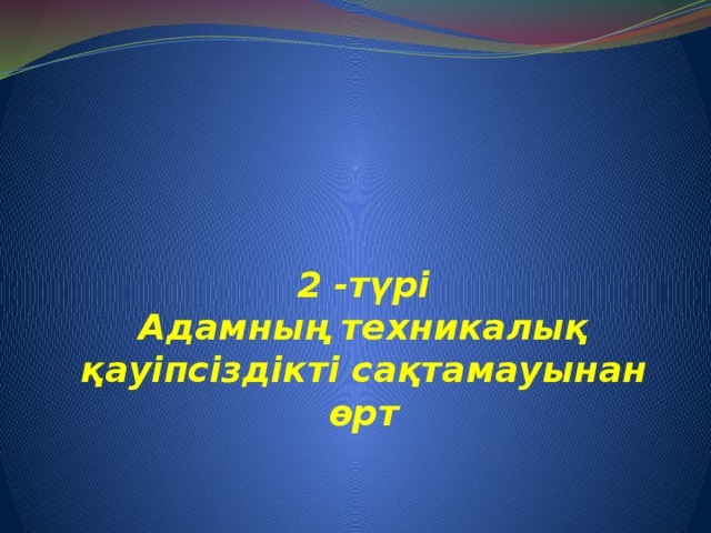 2 -түрі  Адамның техникалық қауіпсіздікті сақтамауынан өрт