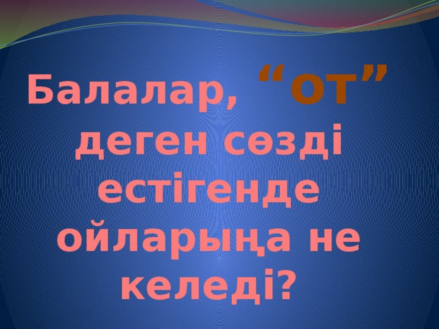 Балалар, “от” деген сөзді естігенде ойларыңа не келеді?