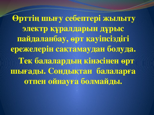 Өрттің шығу себептері жылыту электр құралдарын дұрыс пайдаланбау, өрт қауіпсіздігі ережелерін сақтамаудан болуда.  Тек балалардың кінәсінен өрт шығады. Сондықтан балаларға отпен ойнауға болмайды.