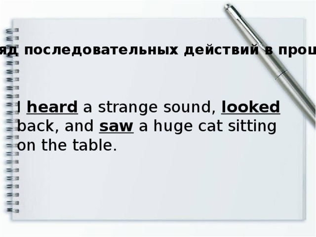 2. Ряд последовательных действий в прошлом. I heard a strange sound, looked back, and saw a huge cat sitting on the table.