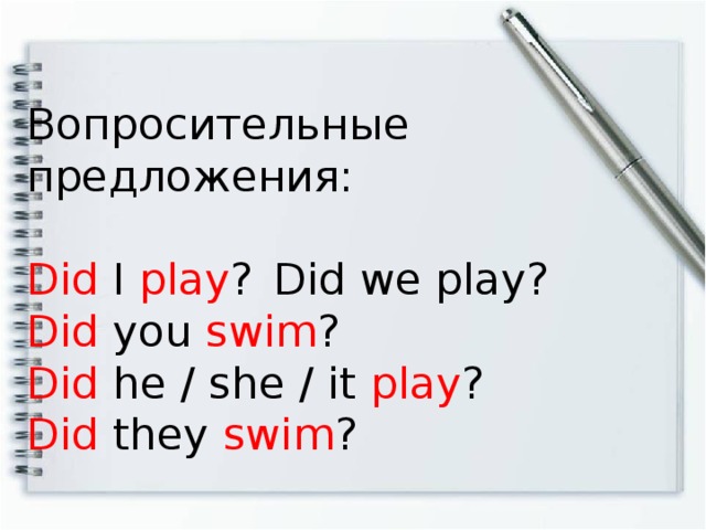 Вопросительные предложения: Did I play ?  Did we play? Did you swim ? Did he / she / it play ?  Did they swim ?