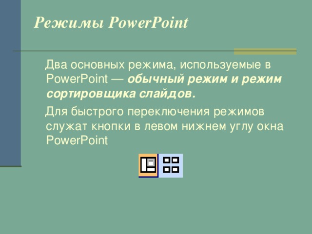 Режимы PowerPoint    Два основных режима, используемые в PowerPoint — обычный режим и режим сортировщика слайдов.   Для быстрого переключения режимов служат кнопки в левом нижнем углу окна PowerPoint