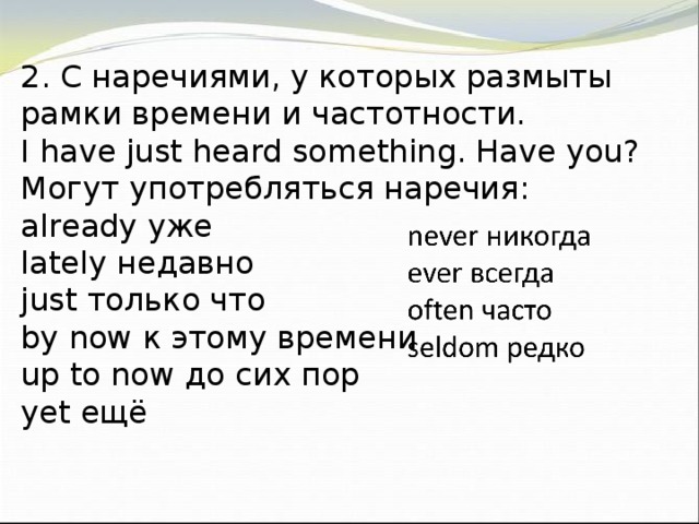 2. С наречиями, у которых размыты рамки времени и частотности. I have just heard something. Have you? Могут употребляться наречия: already уже lately недавно just только что by now к этому времени up to now до сих пор yet ещё