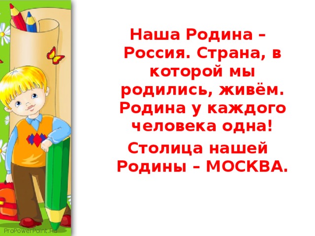 Наша Родина – Россия. Страна, в которой мы родились, живём. Родина у каждого человека одна! Столица нашей Родины – МОСКВА.