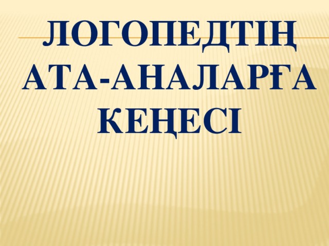 ЛОГОПЕДТІҢ АТА-АНАЛАРҒА КЕҢЕСІ