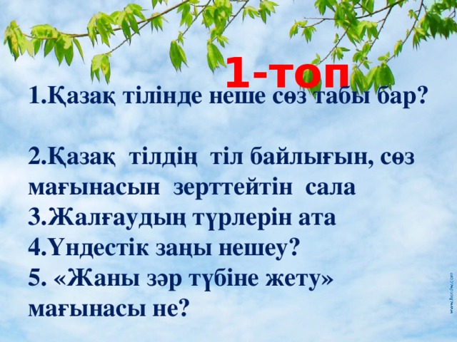 1-топ 1.Қазақ тілінде неше сөз табы бар? 2.Қазақ тілдің тіл байлығын, сөз мағынасын зерттейтін сала 3.Жалғаудың түрлерін ата 4.Үндестік заңы нешеу? 5.  «Жаны зәр түбіне жету» мағынасы не?