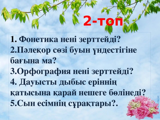 2-топ 1.  Фонетика нені зерттейді? 2.Пәлеқор сөзі буын үндестігіне бағына ма? 3.Орфография нені зерттейді? 4.  Дауысты дыбыс еріннің қатысына қарай нешеге бөлінеді? 5.Сын есімнің сұрақтары?.  