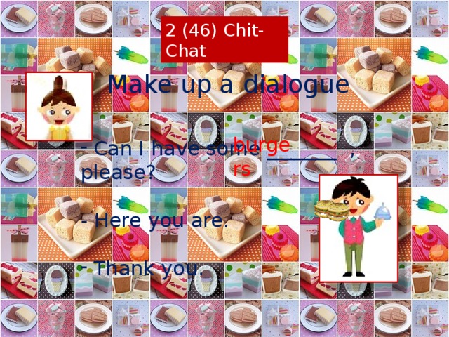 2 (46) Chit-Chat Make up a dialogue burgers  Can I have some _______ , please? - Here you are.