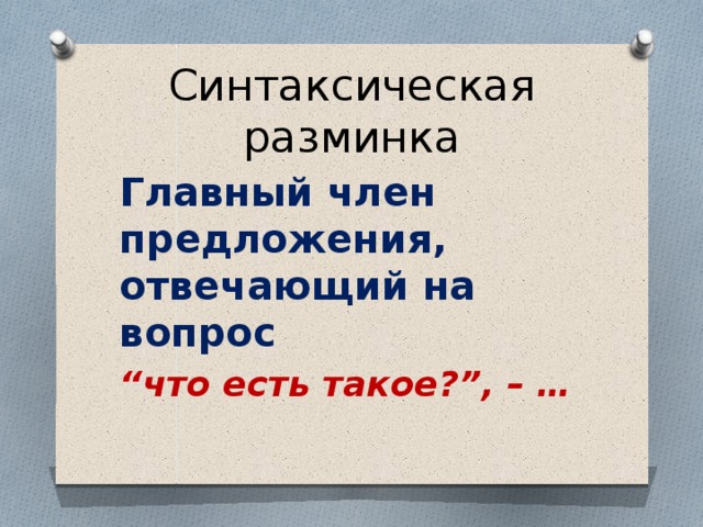 Синтаксическая разминка Главный член предложения, отвечающий на вопрос “ что есть такое?”, – …