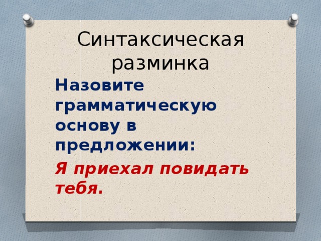 Синтаксическая разминка Назовите грамматическую основу в предложении: Я приехал повидать тебя.