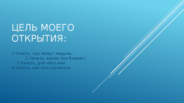 Цель моего открытия: 1.Узнать, где живут медузы. 2.Узнать, какие они бывают. 3.Узнать, для чего они. 4.Узнать, как они кусаются.