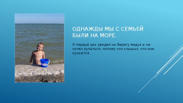 Однажды мы с семьей были на море. Я первый раз увидел на берегу медуз и не хотел купаться, потому что слышал, что они кусаются.