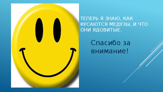 Вставка рисунка Теперь я знаю, как кусаются медузы, и что они ядовитые. Спасибо за внимание!