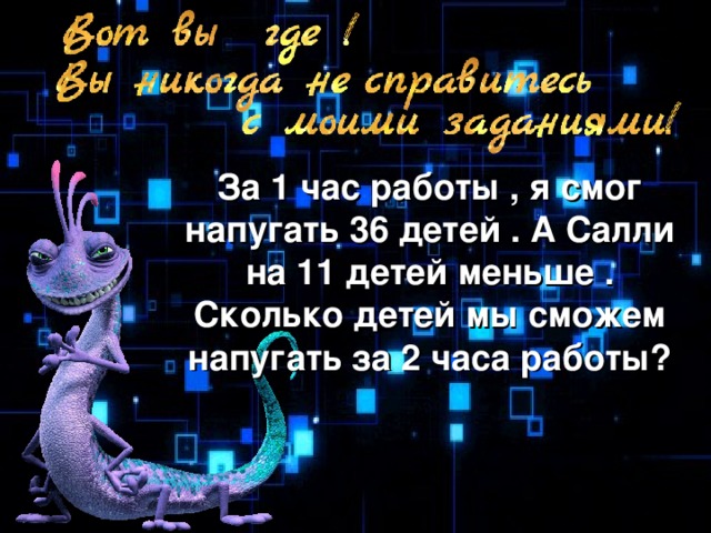 За 1 час работы , я смог напугать 36 детей . А Салли на 11 детей меньше . Сколько детей мы сможем напугать за 2 часа работы?