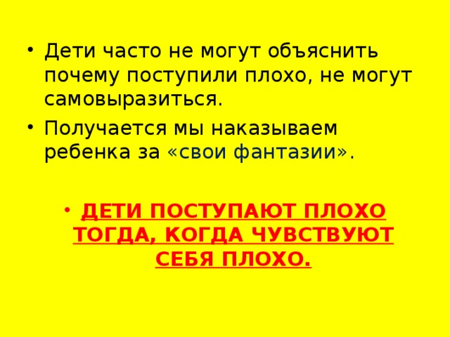 Дети часто не могут объяснить почему поступили плохо, не могут самовыразиться. Получается мы наказываем ребенка за «свои фантазии».  ДЕТИ ПОСТУПАЮТ ПЛОХО ТОГДА, КОГДА ЧУВСТВУЮТ СЕБЯ ПЛОХО.