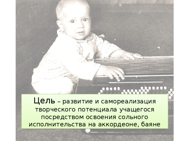 Цель – развитие и самореализация творческого потенциала учащегося посредством освоения сольного исполнительства на аккордеоне, баяне