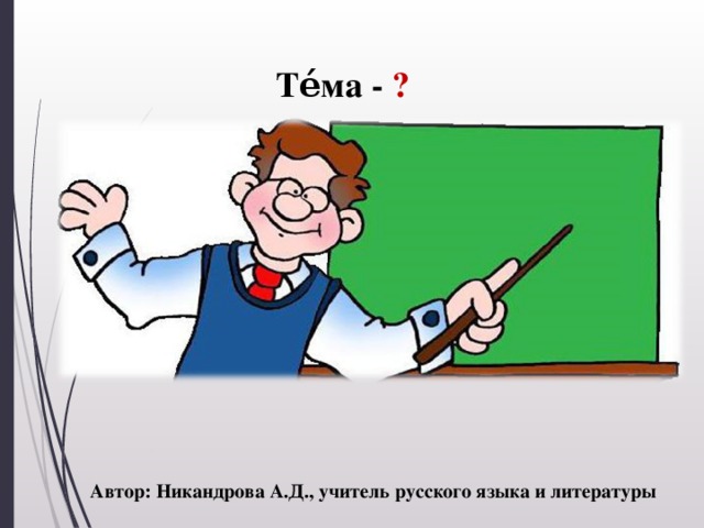 Те́ма - ? Автор: Никандрова А.Д., учитель русского языка и литературы
