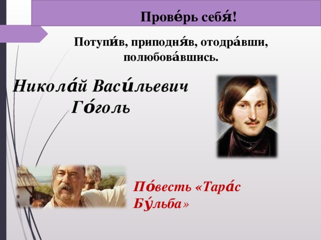 Прове́рь себя́! Потупи́в, приподня́в, отодра́вши, полюбова́вшись.      Никола́й Васи́льевич Го́голь  По́весть «Тара́с Бу́льба »