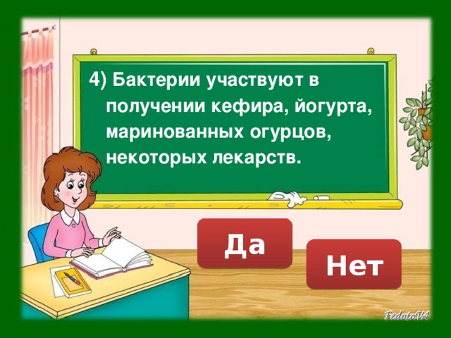 4) Бактерии участвуют в получении кефира, йогурта, маринованных огурцов, некоторых лекарств. Да Нет