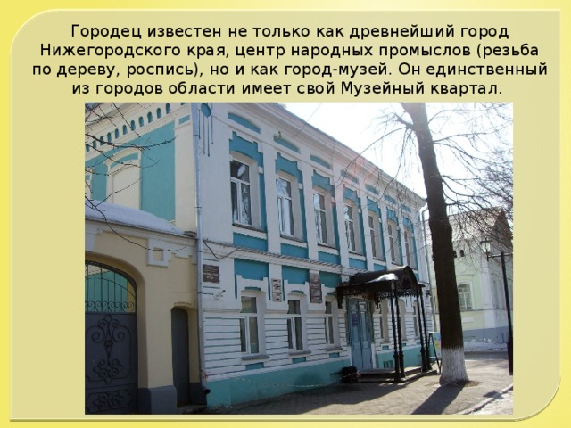 Городец известен не только как древнейший город Нижегородского края, центр народных промыслов (резьба по дереву, роспись), но и как город-музей. Он единственный из городов области имеет свой Музейный квартал.