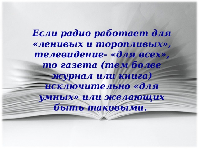 Если радио работает для «ленивых и торопливых», телевидение- «для всех», то газета (тем более журнал или книга) исключительно «для умных» или желающих быть таковыми.