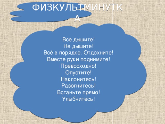 ФИЗКУЛЬТМИНУТКА Все дышите!  Не дышите!  Всё в порядке. Отдохните!  Вместе руки поднимите!  Превосходно!  Опустите!  Наклонитесь!  Разогнитесь!  Встаньте прямо!  Улыбнитесь!