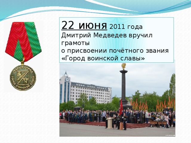 22 июня   2011 года Дмитрий Медведев вручил грамоты о присвоении почётного звания «Город воинской славы»