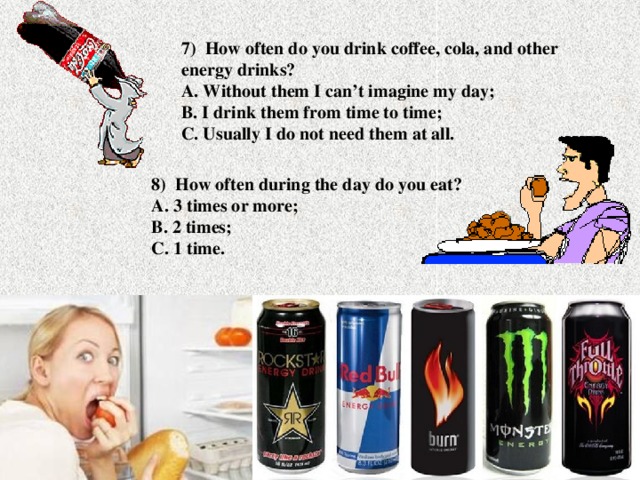 7) How often do you drink coffee, cola, and other energy drinks?  A. Without them I can’t imagine my day;  B. I drink them from time to time;  C. Usually I do not need them at all. 8) How often during the day do you eat?  A. 3 times or more;  B. 2 times;  C. 1 time.