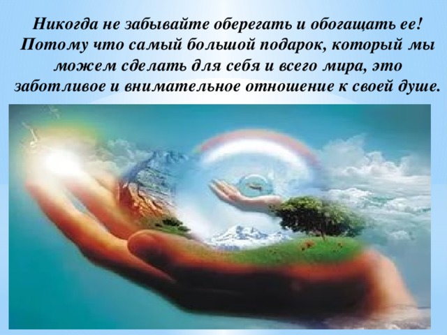 Никогда не забывайте оберегать и обогащать ее! Потому что самый большой подарок, который мы можем сделать для себя и всего мира, это заботливое и внимательное отношение к своей душе.