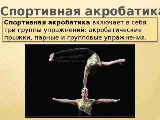 Спортивная акробатика Спортивная акробатика включает в себя три группы упражнений: акробатические прыжки, парные и групповые упражнения.