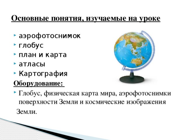 Основные понятия, изучаемые на уроке аэрофотоснимок глобус план и карта атласы Картография Оборудование: Глобус, физическая карта мира, аэрофотоснимки поверхности Земли и космические изображения  Земли.