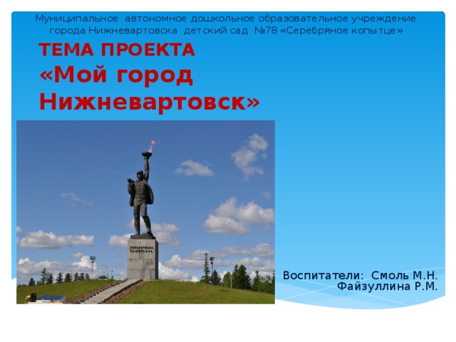 Муниципальное автономное дошкольное образовательное учреждение города Нижневартовска детский сад №78 «Серебряное копытце» ТЕМА ПРОЕКТА  «Мой город Нижневартовск»           Воспитатели: Смоль М.Н. Файзуллина Р.М.